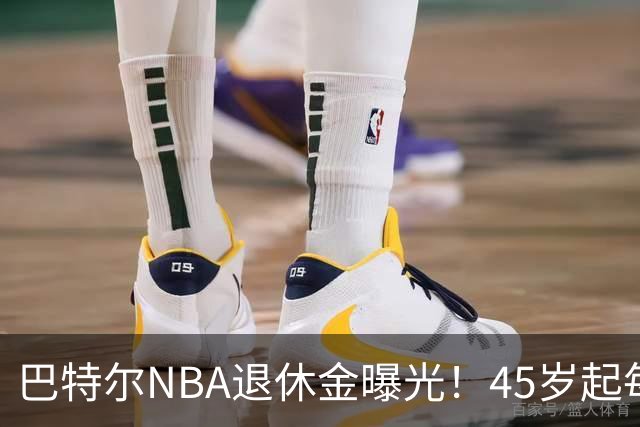巴特尔NBA退休金曝光！45岁起每月领钱，62岁后数字惊人真羡慕
